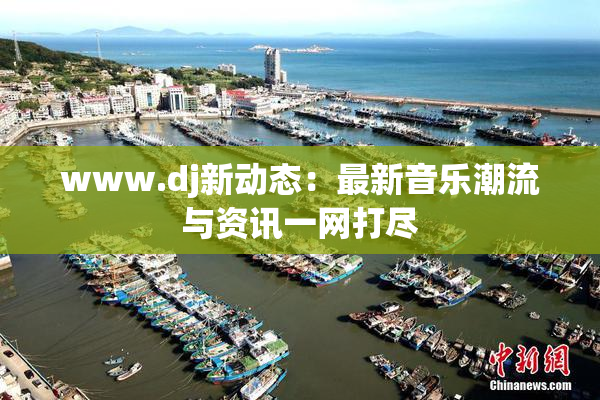 www.dj新动态：最新音乐潮流与资讯一网打尽
