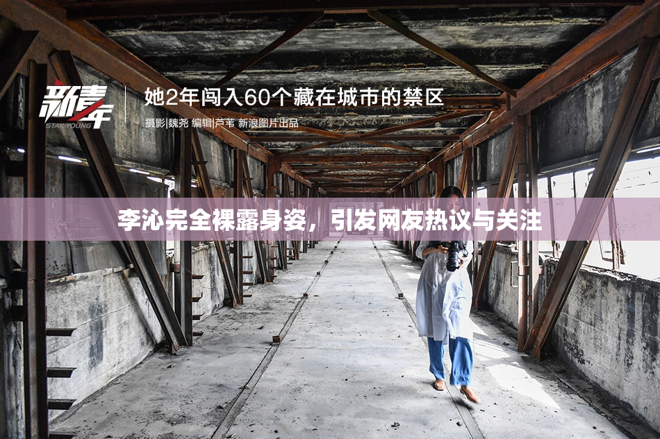 李沁完全裸露身姿，引发网友热议与关注