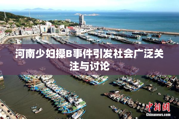 河南少妇搡B事件引发社会广泛关注与讨论