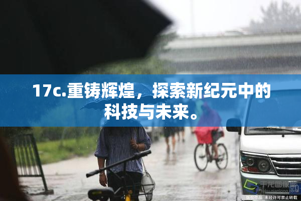 17c.重铸辉煌，探索新纪元中的科技与未来。