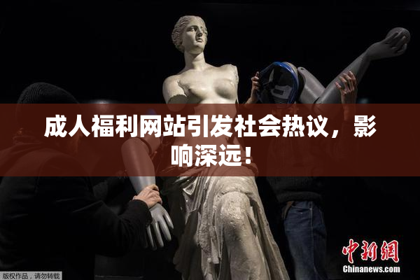 成人福利网站引发社会热议，影响深远！