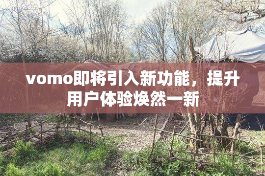 vomo即将引入新功能，提升用户体验焕然一新