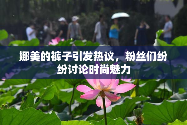 娜美的裤子引发热议，粉丝们纷纷讨论时尚魅力