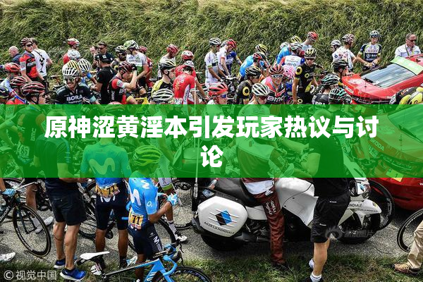 原神涩黄淫本引发玩家热议与讨论