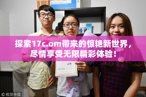 探索17c.om带来的惊艳新世界，尽情享受无限精彩体验！