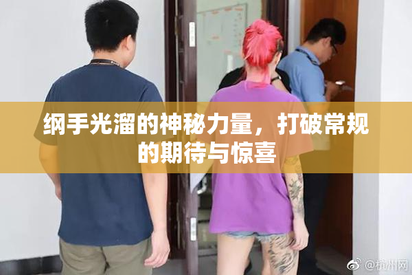 纲手光溜的神秘力量，打破常规的期待与惊喜