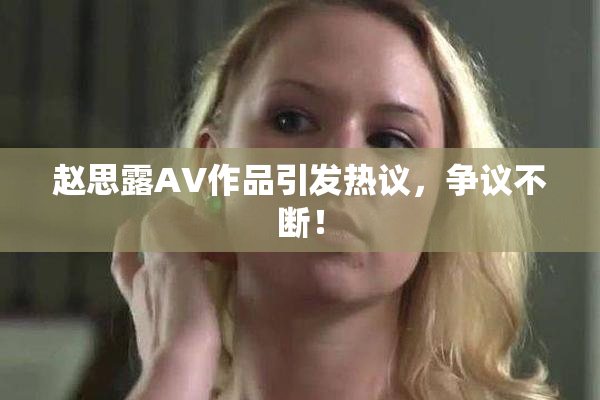赵思露AV作品引发热议，争议不断！