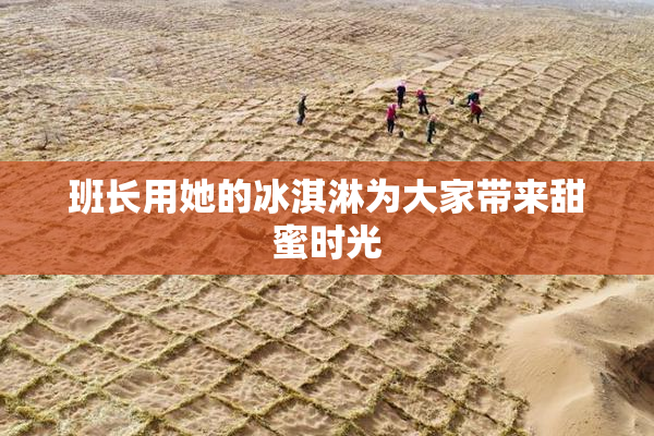 班长用她的冰淇淋为大家带来甜蜜时光