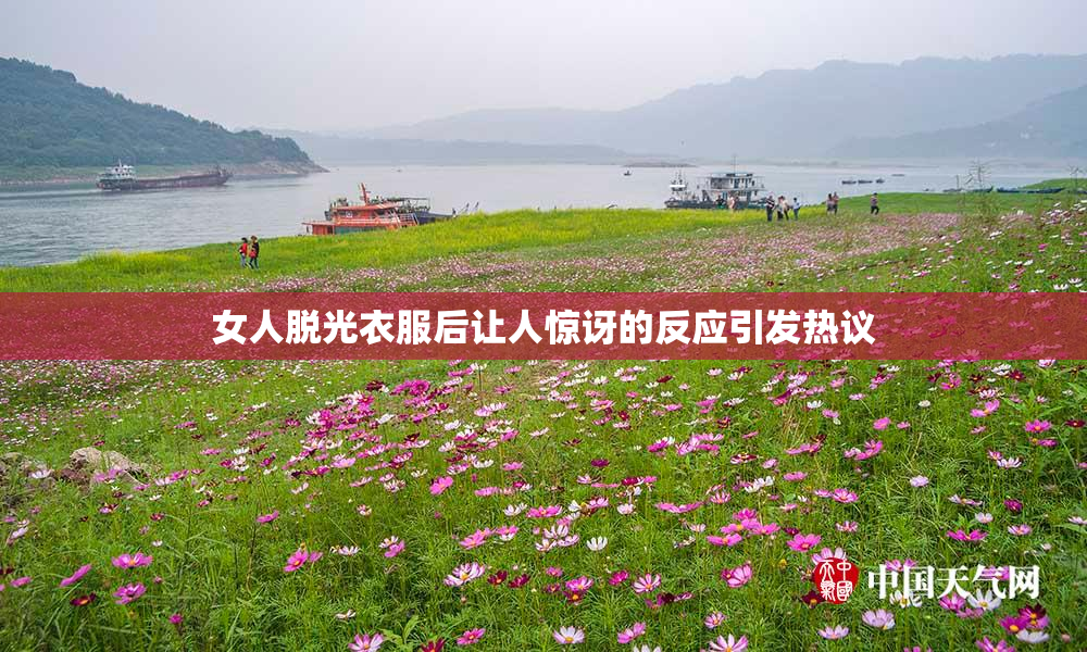 女人脱光衣服后让人惊讶的反应引发热议