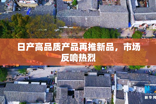 日产高品质产品再推新品，市场反响热烈