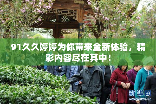 91久久婷婷为你带来全新体验，精彩内容尽在其中！
