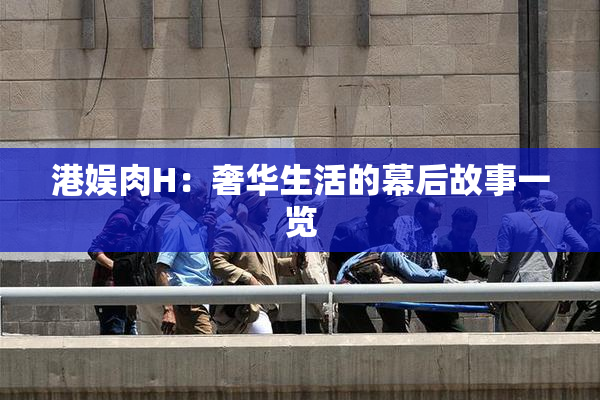 港娱肉H：奢华生活的幕后故事一览