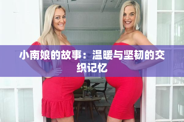 小南娘的故事：温暖与坚韧的交织记忆
