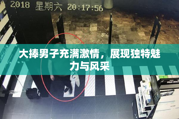 大捧男子充满激情，展现独特魅力与风采