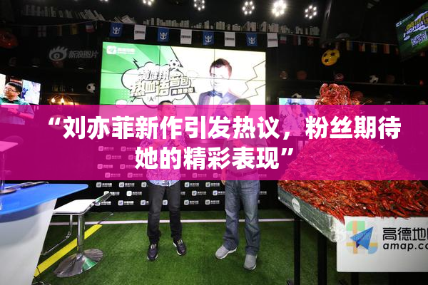 “刘亦菲新作引发热议，粉丝期待她的精彩表现”