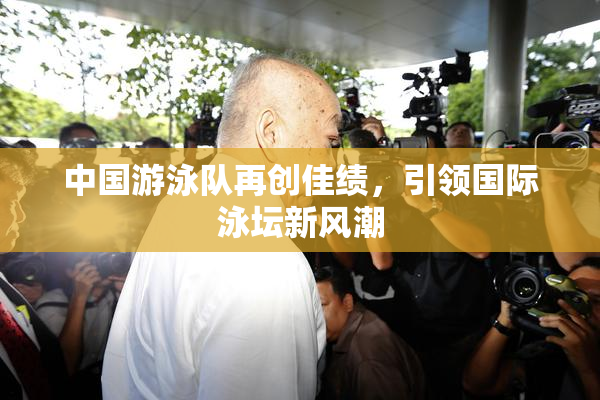 中国游泳队再创佳绩，引领国际泳坛新风潮