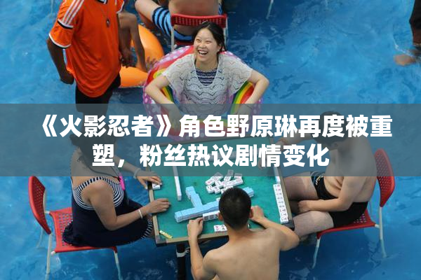 《火影忍者》角色野原琳再度被重塑，粉丝热议剧情变化