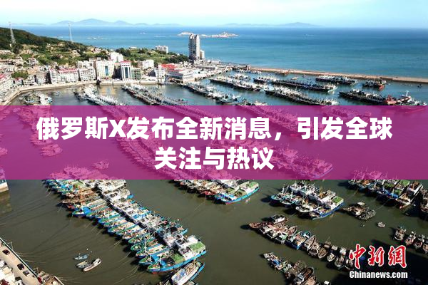 俄罗斯X发布全新消息，引发全球关注与热议