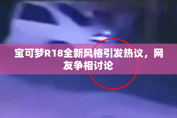 宝可梦R18全新风格引发热议，网友争相讨论