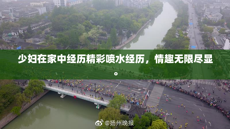 少妇在家中经历精彩喷水经历，情趣无限尽显。