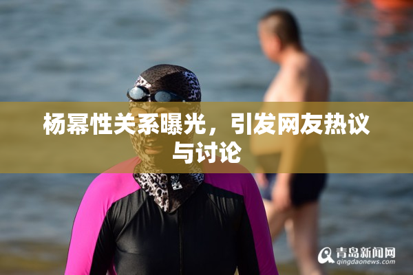 杨幂性关系曝光，引发网友热议与讨论