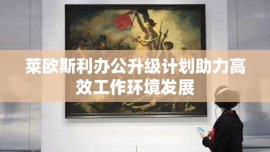 莱欧斯利办公升级计划助力高效工作环境发展