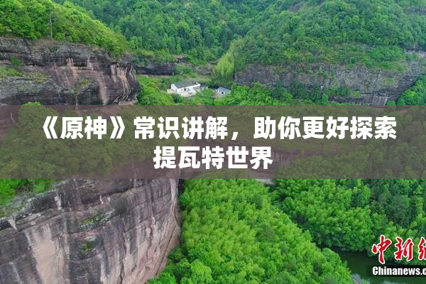 《原神》常识讲解，助你更好探索提瓦特世界