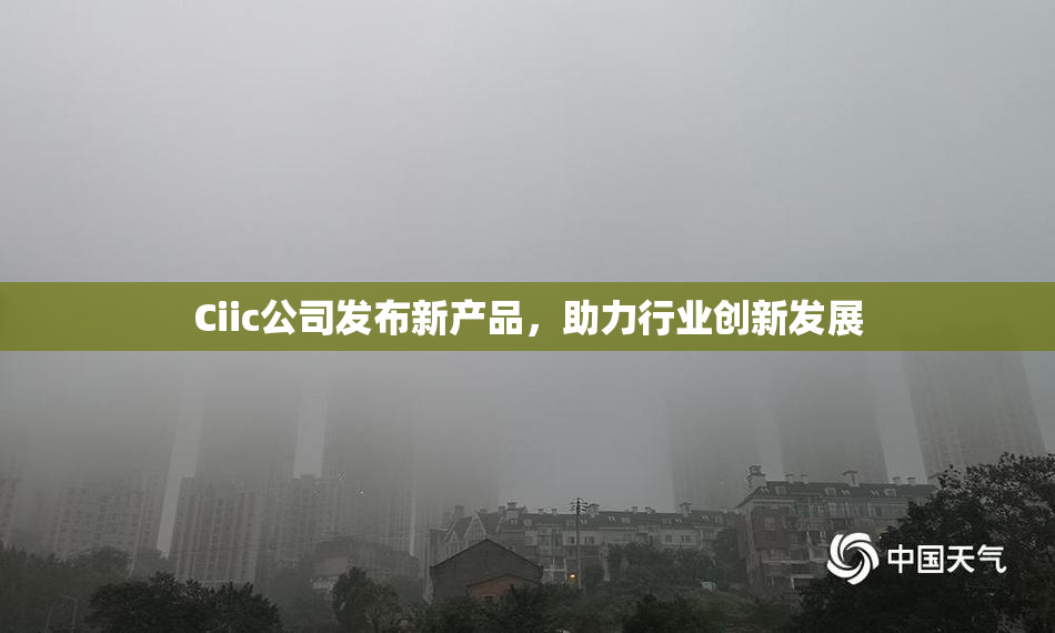 Ciic公司发布新产品，助力行业创新发展