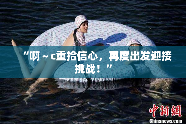 “啊～c重拾信心，再度出发迎接挑战！”