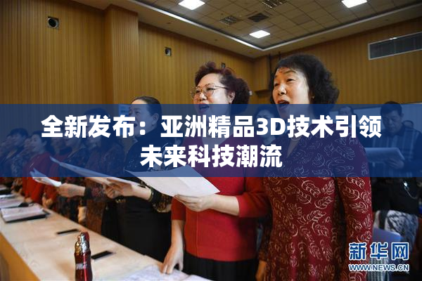 全新发布：亚洲精品3D技术引领未来科技潮流