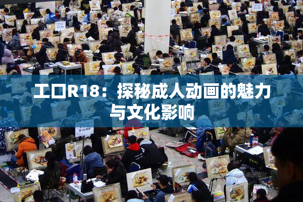 工口R18：探秘成人动画的魅力与文化影响