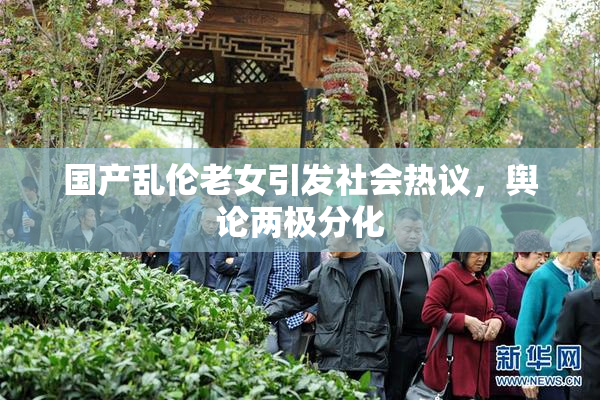 国产乱伦老女引发社会热议，舆论两极分化
