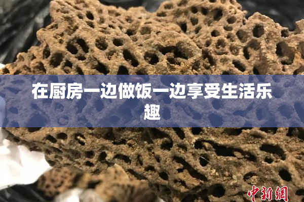 在厨房一边做饭一边享受生活乐趣