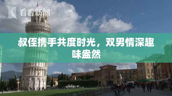 叔侄携手共度时光，双男情深趣味盎然