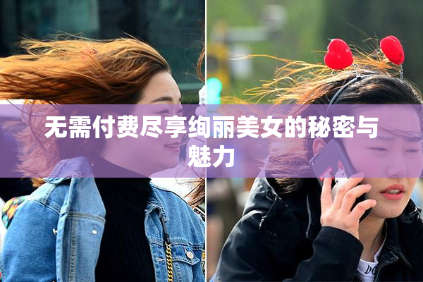 无需付费尽享绚丽美女的秘密与魅力
