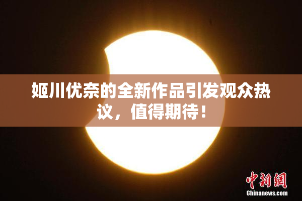 姬川优奈的全新作品引发观众热议，值得期待！