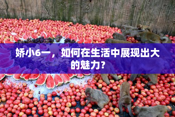 娇小6一，如何在生活中展现出大的魅力？