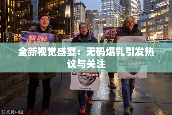 全新视觉盛宴：无码爆乳引发热议与关注