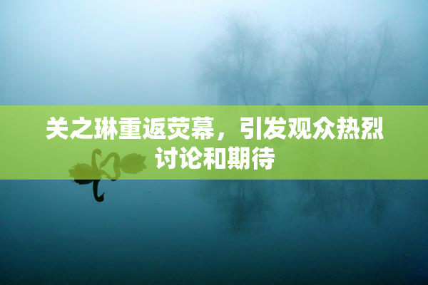 关之琳重返荧幕，引发观众热烈讨论和期待