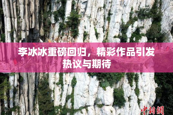 李冰冰重磅回归，精彩作品引发热议与期待