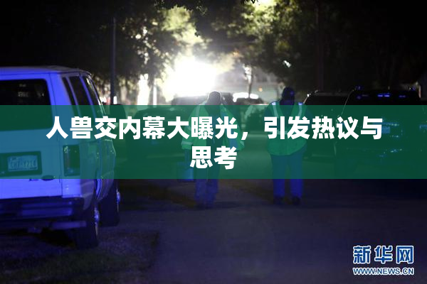 人兽交内幕大曝光，引发热议与思考