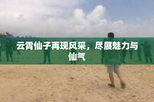 云霄仙子再现风采，尽展魅力与仙气