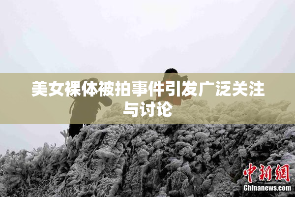 美女裸体被拍事件引发广泛关注与讨论