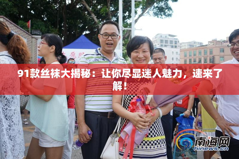 91款丝袜大揭秘：让你尽显迷人魅力，速来了解！