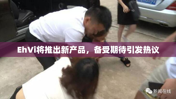 EhVi将推出新产品，备受期待引发热议