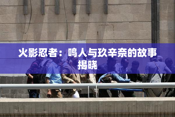 火影忍者：鸣人与玖辛奈的故事揭晓