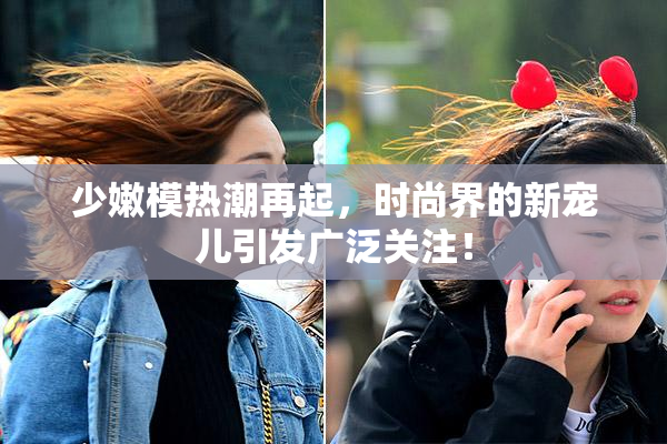 少嫩模热潮再起，时尚界的新宠儿引发广泛关注！