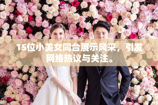 15位小美女同台展示风采，引发网络热议与关注。