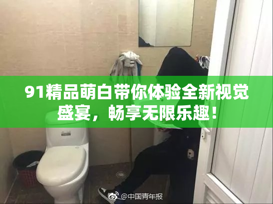 91精品萌白带你体验全新视觉盛宴，畅享无限乐趣！