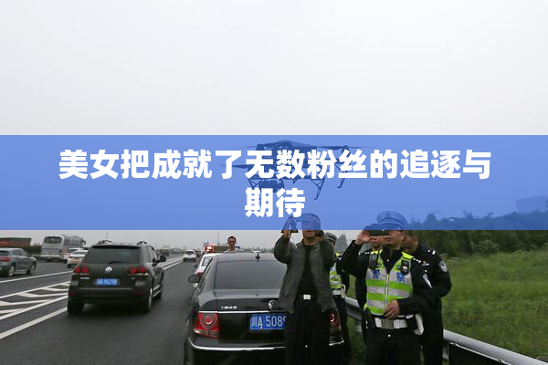 美女把成就了无数粉丝的追逐与期待